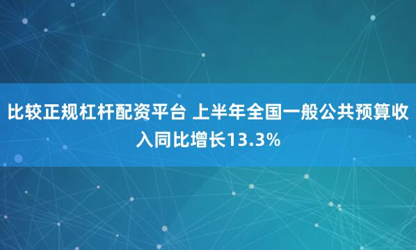 比较正规杠杆配资平台 上半年全国一般公共预算收入同比增长13.3%