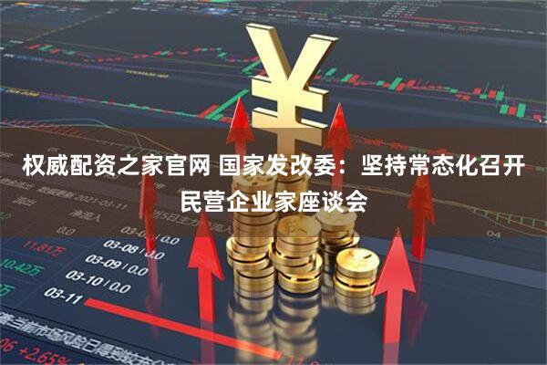 权威配资之家官网 国家发改委：坚持常态化召开民营企业家座谈会
