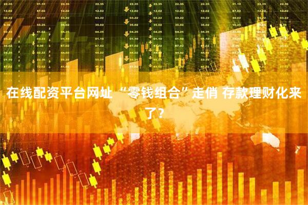 在线配资平台网址 “零钱组合”走俏 存款理财化来了？