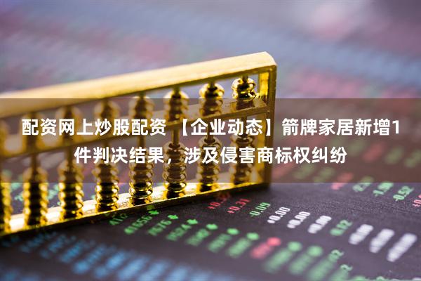 配资网上炒股配资 【企业动态】箭牌家居新增1件判决结果，涉及侵害商标权纠纷
