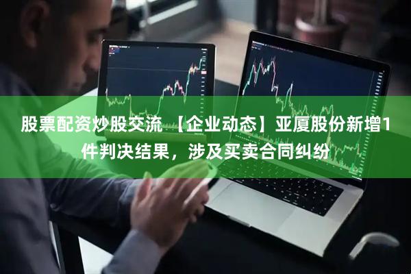 股票配资炒股交流 【企业动态】亚厦股份新增1件判决结果，涉及买卖合同纠纷
