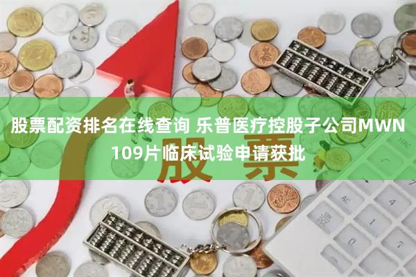 股票配资排名在线查询 乐普医疗控股子公司MWN109片临床试验申请获批