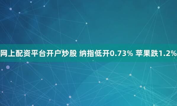 网上配资平台开户炒股 纳指低开0.73% 苹果跌1.2%