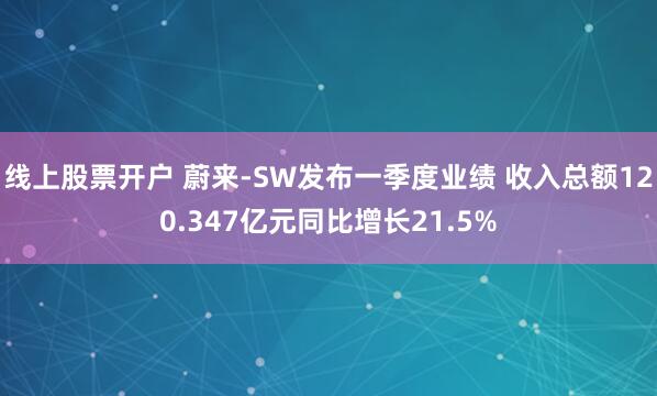 线上股票开户 蔚来-SW发布一季度业绩 收入总额120.347亿元同比增长21.5%