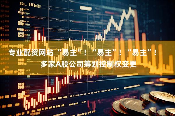 专业配资网站 “易主”！“易主”！“易主”！    多家A股公司筹划控制权变更