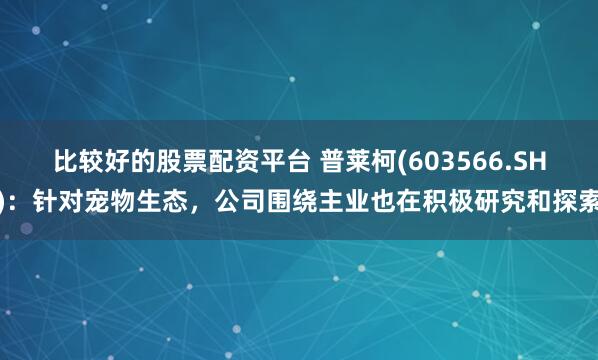 比较好的股票配资平台 普莱柯(603566.SH)：针对宠物生态，公司围绕主业也在积极研究和探索
