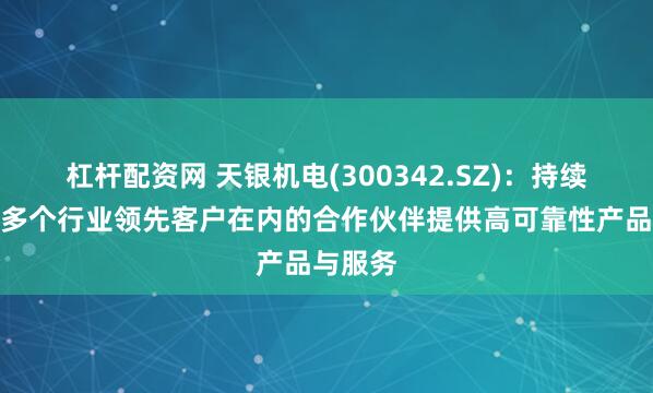杠杆配资网 天银机电(300342.SZ)：持续为包括多个行业领先客户在内的合作伙伴提供高可靠性产品与服务