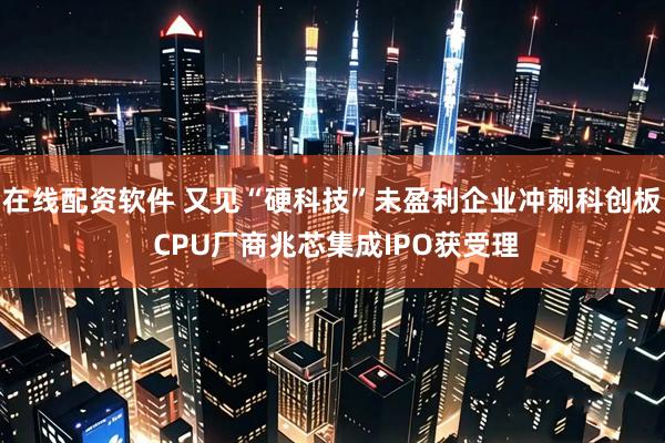 在线配资软件 又见“硬科技”未盈利企业冲刺科创板 CPU厂商兆芯集成IPO获受理