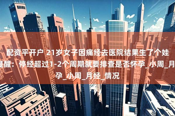 配资平开户 21岁女子因痛经去医院结果生了个娃，医生提醒：停经超过1-2个周期就要排查是否怀孕_小周_月经_情况