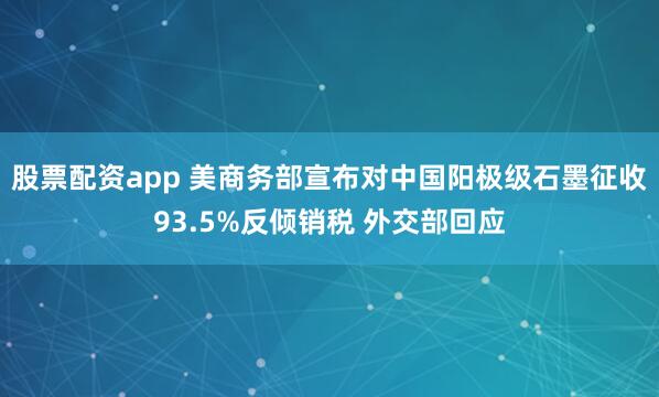 股票配资app 美商务部宣布对中国阳极级石墨征收93.5%反倾销税 外交部回应