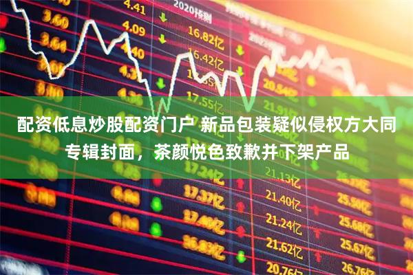 配资低息炒股配资门户 新品包装疑似侵权方大同专辑封面，茶颜悦色致歉并下架产品