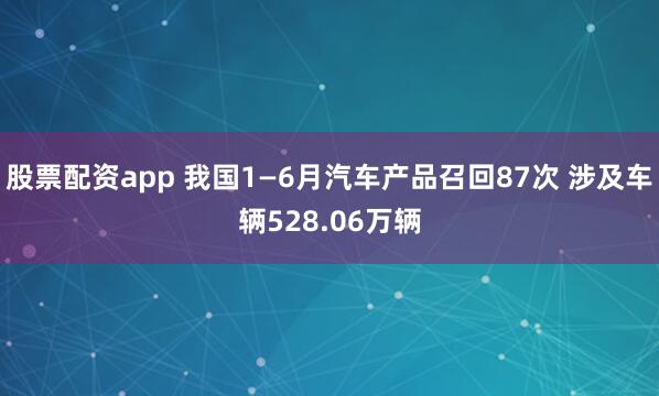 股票配资app 我国1—6月汽车产品召回87次 涉及车辆528.06万辆
