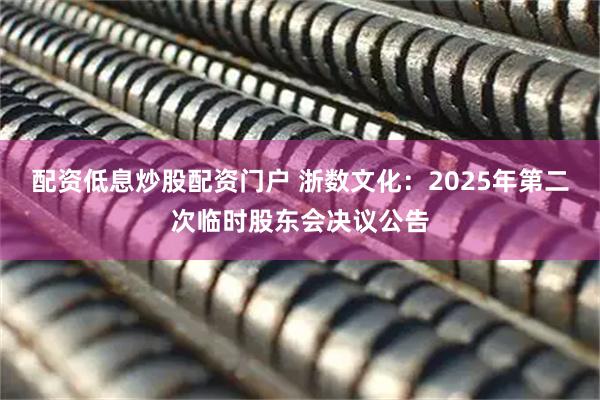 配资低息炒股配资门户 浙数文化：2025年第二次临时股东会决议公告