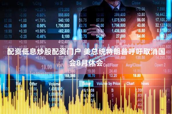 配资低息炒股配资门户 美总统特朗普呼吁取消国会8月休会