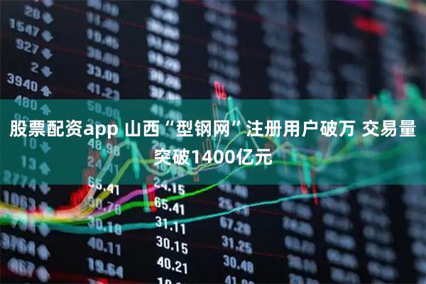 股票配资app 山西“型钢网”注册用户破万 交易量突破1400亿元