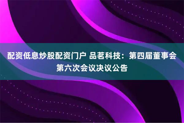 配资低息炒股配资门户 品茗科技：第四届董事会第六次会议决议公告