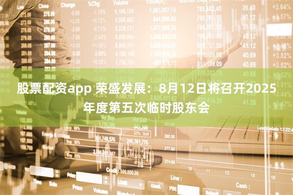 股票配资app 荣盛发展：8月12日将召开2025年度第五次临时股东会
