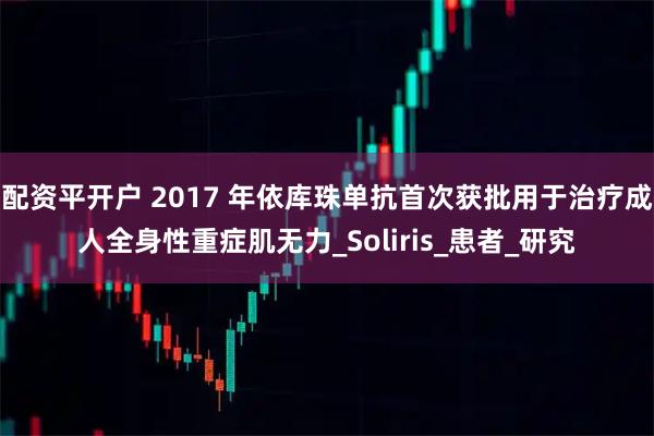 配资平开户 2017 年依库珠单抗首次获批用于治疗成人全身性重症肌无力_Soliris_患者_研究