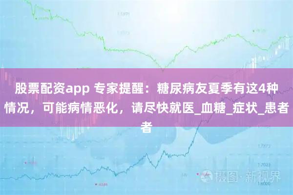 股票配资app 专家提醒：糖尿病友夏季有这4种情况，可能病情恶化，请尽快就医_血糖_症状_患者