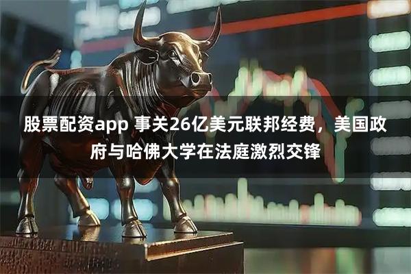 股票配资app 事关26亿美元联邦经费，美国政府与哈佛大学在法庭激烈交锋