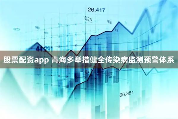 股票配资app 青海多举措健全传染病监测预警体系