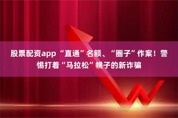 股票配资app “直通”名额、“圈子”作案！警惕打着“马拉松”幌子的新诈骗