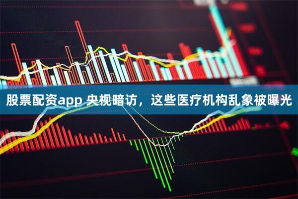 股票配资app 央视暗访，这些医疗机构乱象被曝光