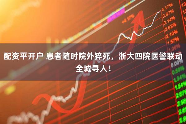 配资平开户 患者随时院外猝死，浙大四院医警联动全城寻人！