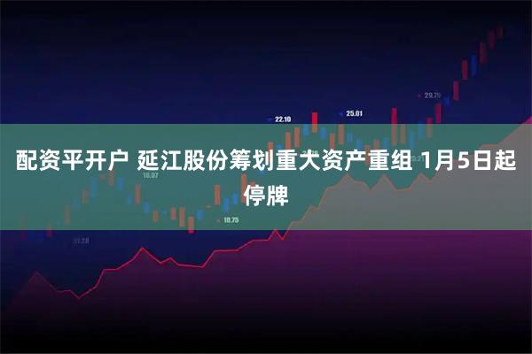 配资平开户 延江股份筹划重大资产重组 1月5日起停牌