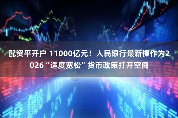 配资平开户 11000亿元！人民银行最新操作为2026“适度宽松”货币政策打开空间
