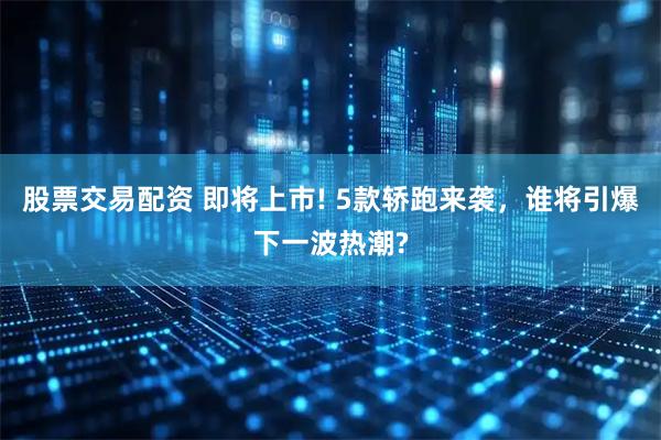 股票交易配资 即将上市! 5款轿跑来袭，谁将引爆下一波热潮?