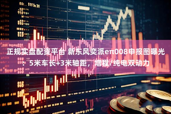 正规实盘配资平台 新东风奕派eπ008申报图曝光：5米车长+3米轴距，增程/纯电双动力