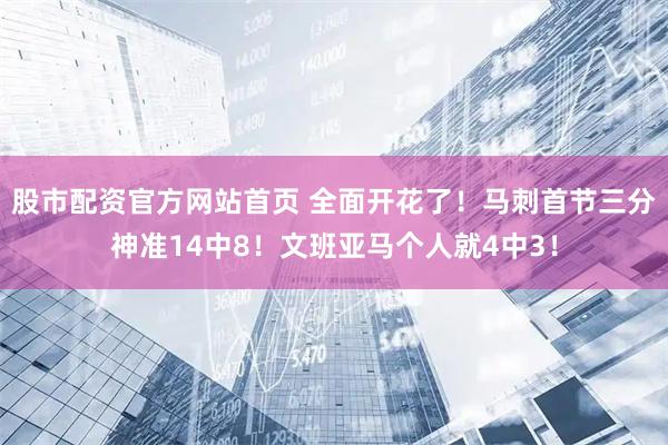 股市配资官方网站首页 全面开花了！马刺首节三分神准14中8！文班亚马个人就4中3！