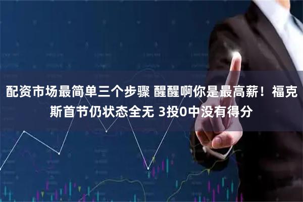 配资市场最简单三个步骤 醒醒啊你是最高薪！福克斯首节仍状态全无 3投0中没有得分