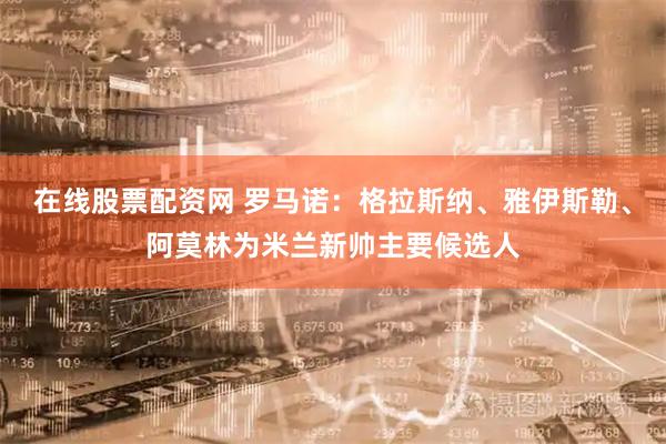 在线股票配资网 罗马诺：格拉斯纳、雅伊斯勒、阿莫林为米兰新帅主要候选人