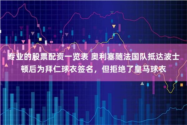专业的股票配资一览表 奥利塞随法国队抵达波士顿后为拜仁球衣签名，但拒绝了皇马球衣