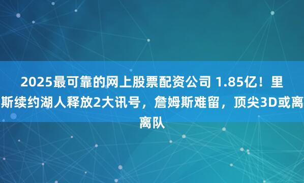 2025最可靠的网上股票配资公司 1.85亿！里弗斯续约湖人释放2大讯号，詹姆斯难留，顶尖3D或离队