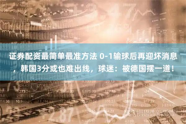 证券配资最简单最准方法 0-1输球后再迎坏消息，韩国3分或也难出线，球迷：被德国摆一道！