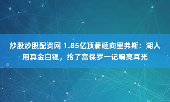 炒股炒股配资网 1.85亿顶薪砸向里弗斯：湖人用真金白银，给了富保罗一记响亮耳光