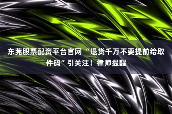 东莞股票配资平台官网 “退货千万不要提前给取件码”引关注！律师提醒