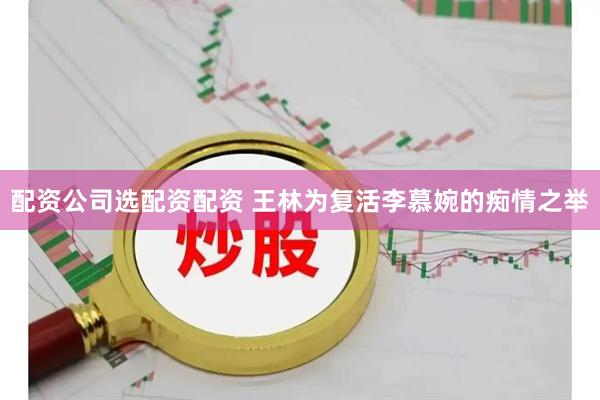 配资公司选配资配资 王林为复活李慕婉的痴情之举