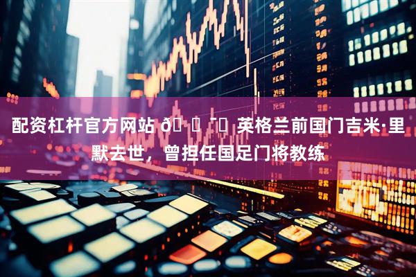 配资杠杆官方网站 🕯️英格兰前国门吉米·里默去世，曾担任国足门将教练