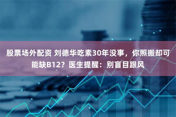 股票场外配资 刘德华吃素30年没事，你照搬却可能缺B12？医生提醒：别盲目跟风