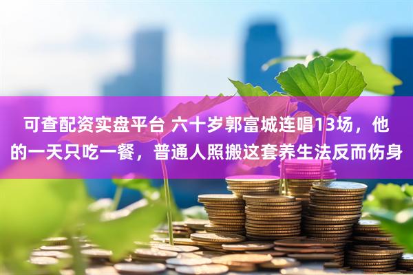 可查配资实盘平台 六十岁郭富城连唱13场，他的一天只吃一餐，普通人照搬这套养生法反而伤身