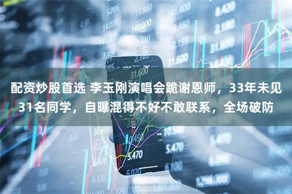 配资炒股首选 李玉刚演唱会跪谢恩师，33年未见31名同学，自曝混得不好不敢联系，全场破防