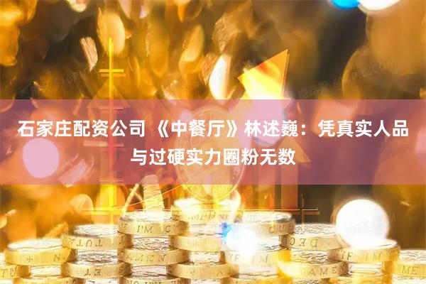 石家庄配资公司 《中餐厅》林述巍：凭真实人品与过硬实力圈粉无数