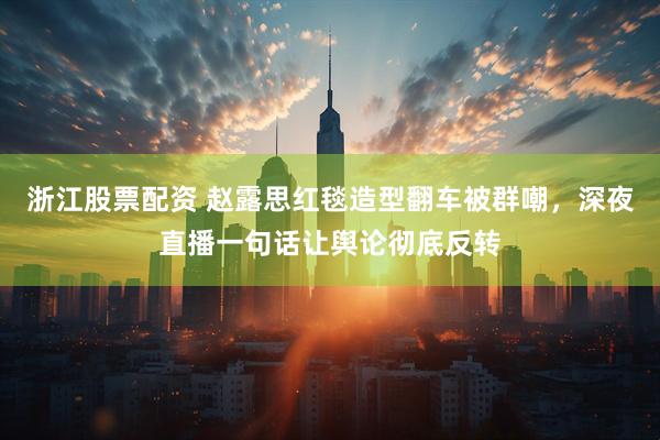 浙江股票配资 赵露思红毯造型翻车被群嘲，深夜直播一句话让舆论彻底反转