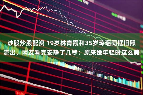 炒股炒股配资 19岁林青霞和35岁琼瑶同框旧照流出，网友看完安静了几秒：原来她年轻时这么美