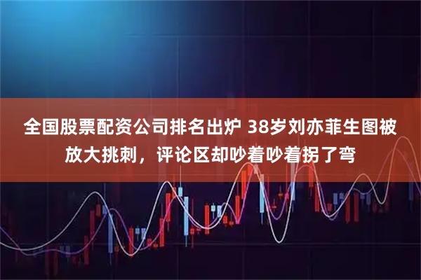 全国股票配资公司排名出炉 38岁刘亦菲生图被放大挑刺，评论区却吵着吵着拐了弯