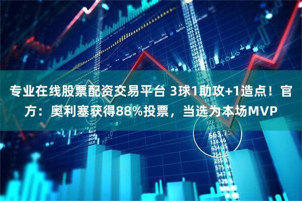 专业在线股票配资交易平台 3球1助攻+1造点！官方：奥利塞获得88%投票，当选为本场MVP